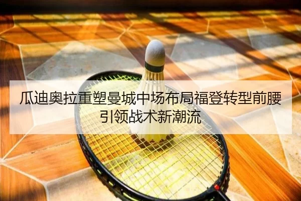瓜迪奥拉重塑曼城中场布局福登转型前腰引领战术新潮流